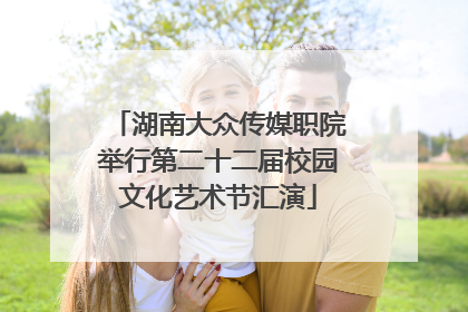 湖南大众传媒职院举行第二十二届校园文化艺术节汇演
