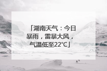 湖南天气：今日暴雨，雷暴大风，气温低至22℃