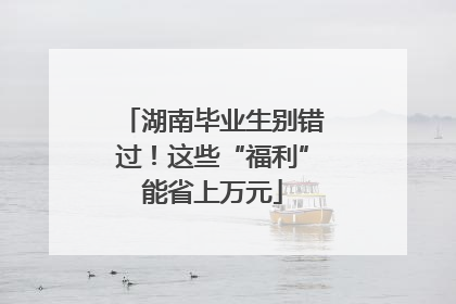 湖南毕业生别错过！这些“福利”能省上万元