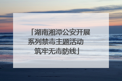 湖南湘潭公安开展系列禁毒主题活动 筑牢无毒防线