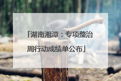 湖南湘潭：专项整治周行动成绩单公布