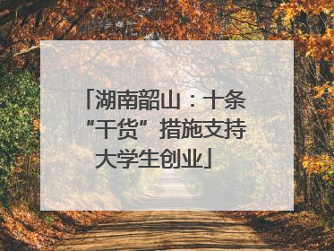 湖南韶山：十条“干货”措施支持大学生创业