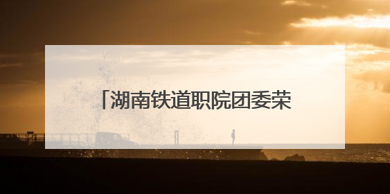 湖南铁道职院团委荣获“株洲共青团宣传工作先进单位”称号