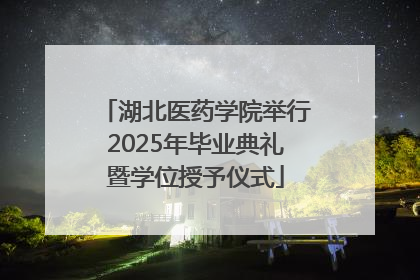 湖北医药学院举行2025年毕业典礼暨学位授予仪式
