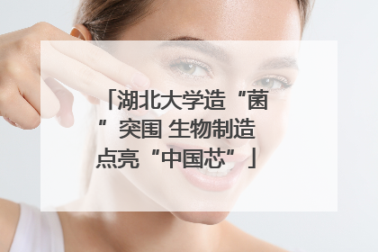 湖北大学造“菌”突围 生物制造点亮“中国芯”