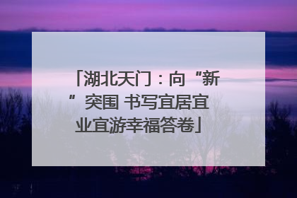 湖北天门：向“新”突围 书写宜居宜业宜游幸福答卷
