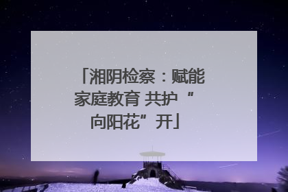 湘阴检察：赋能家庭教育 共护“向阳花”开