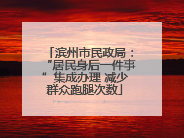 滨州市民政局：“居民身后一件事”集成办理 减少群众跑腿次数