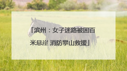 滨州：女子迷路被困百米悬崖 消防攀山救援