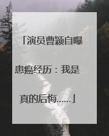 演员曹颖自曝患癌经历：我是真的后悔……