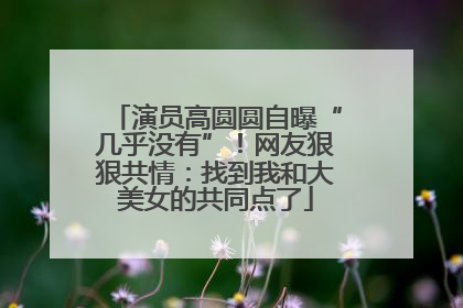 演员高圆圆自曝“几乎没有”！网友狠狠共情：找到我和大美女的共同点了