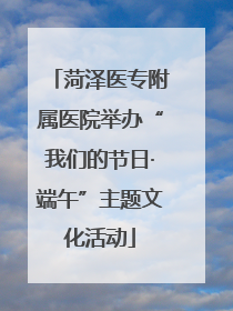 菏泽医专附属医院举办“我们的节日·端午”主题文化活动