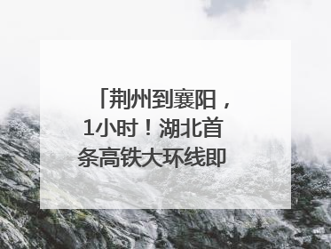 荆州到襄阳，1小时！湖北首条高铁大环线即将“画圆”