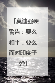 莫迪强硬警告：要么和平，要么面对印度子弹