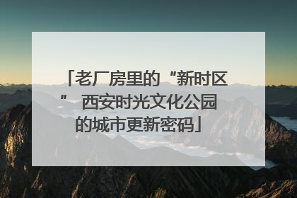 老厂房里的“新时区” 西安时光文化公园的城市更新密码