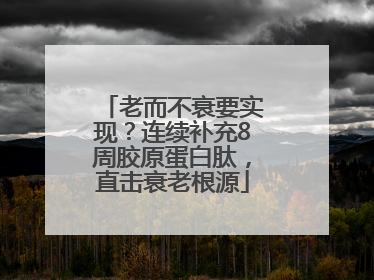 老而不衰要实现？连续补充8周胶原蛋白肽，直击衰老根源