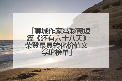 聊城作家冯彩霞短篇《还有六十八天》荣登最具转化价值文学IP榜单