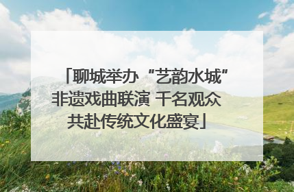 聊城举办“艺韵水城”非遗戏曲联演 千名观众共赴传统文化盛宴