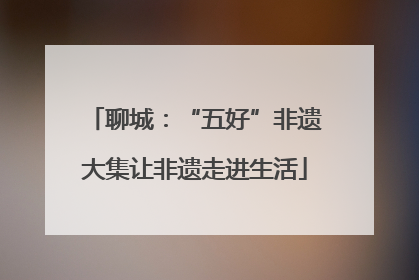 聊城：“五好”非遗大集让非遗走进生活
