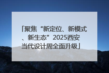 聚焦“新定位、新模式、新生态”2025西安当代设计周全面升级