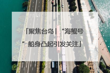 聚焦台岛│“海鲲号”船身凸起引发关注