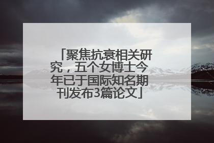 聚焦抗衰相关研究，五个女博士今年已于国际知名期刊发布3篇论文