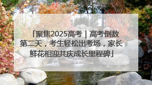 聚焦2025高考｜高考倒数第二天，考生轻松出考场，家长鲜花相迎共庆成长里程碑
