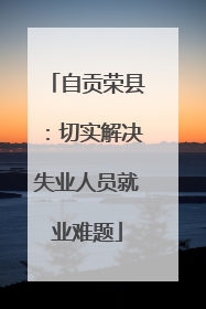 自贡荣县：切实解决失业人员就业难题