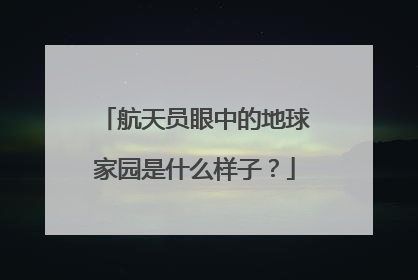 航天员眼中的地球家园是什么样子？