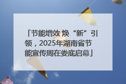 节能增效 焕“新”引领，2025年湖南省节能宣传周在娄底启幕