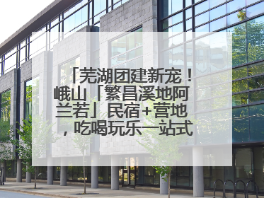 芜湖团建新宠！峨山「繁昌溪地阿兰若」民宿+营地，吃喝玩乐一站式狂欢！