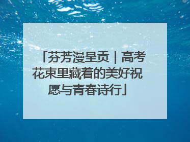 芬芳漫呈贡｜高考花束里藏着的美好祝愿与青春诗行