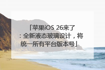 苹果iOS 26来了：全新液态玻璃设计，将统一所有平台版本号