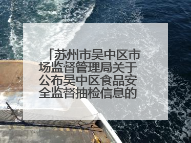 苏州市吴中区市场监督管理局关于公布吴中区食品安全监督抽检信息的公告（2025年第四期）