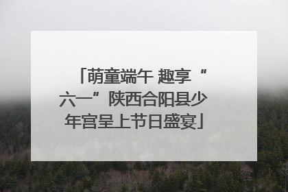 萌童端午 趣享“六一”陕西合阳县少年宫呈上节日盛宴