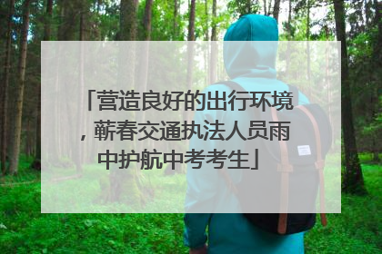 营造良好的出行环境，蕲春交通执法人员雨中护航中考考生