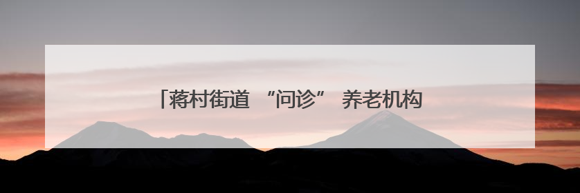 蒋村街道 “问诊” 养老机构，开出垃圾分类 “绿色良方”