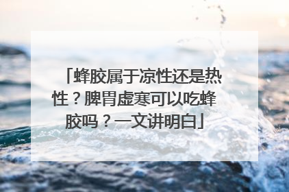 蜂胶属于凉性还是热性？脾胃虚寒可以吃蜂胶吗？一文讲明白