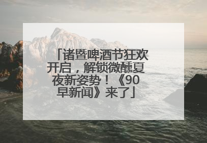 诸暨啤酒节狂欢开启，解锁微醺夏夜新姿势！《90早新闻》来了
