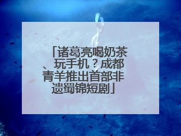 诸葛亮喝奶茶、玩手机？成都青羊推出首部非遗蜀锦短剧