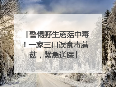警惕野生蘑菇中毒！一家三口误食毒蘑菇，紧急送医