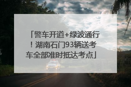警车开道+绿波通行！湖南石门93辆送考车全部准时抵达考点