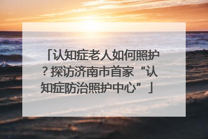 认知症老人如何照护？探访济南市首家“认知症防治照护中心”