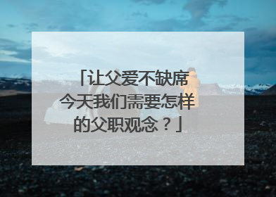 让父爱不缺席 今天我们需要怎样的父职观念？