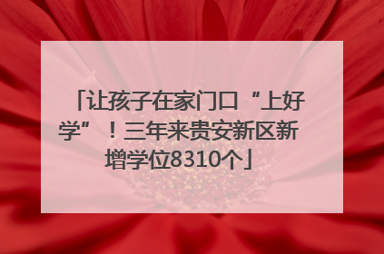 让孩子在家门口“上好学”！三年来贵安新区新增学位8310个