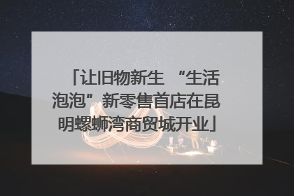 让旧物新生 “生活泡泡”新零售首店在昆明螺蛳湾商贸城开业