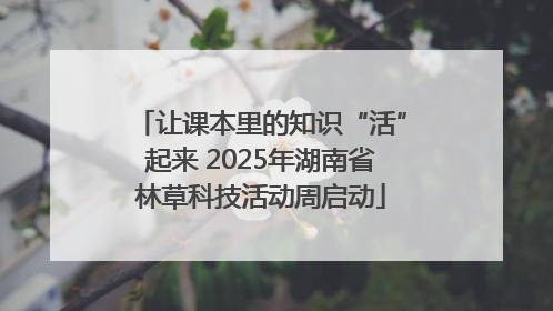 让课本里的知识“活”起来 2025年湖南省林草科技活动周启动