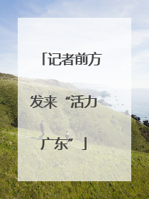 记者前方发来“活力广东”
