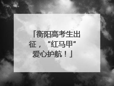 衡阳高考生出征，“红马甲”爱心护航！