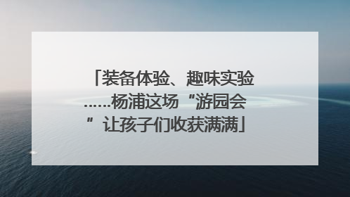 装备体验、趣味实验……杨浦这场“游园会”让孩子们收获满满